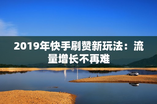 2019年快手刷赞新玩法：流量增长不再难