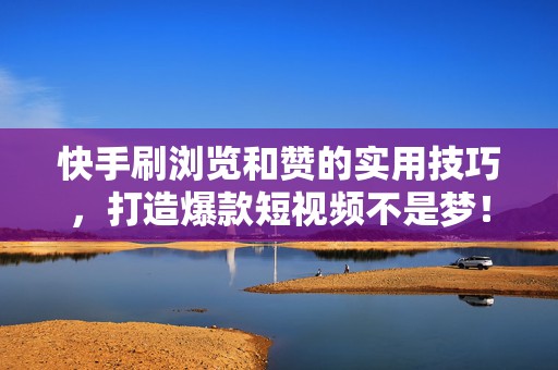 快手刷浏览和赞的实用技巧，打造爆款短视频不是梦！