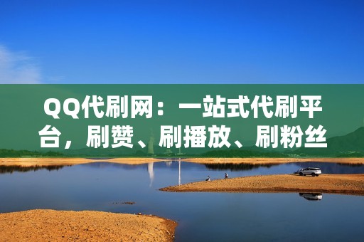 QQ代刷网：一站式代刷平台，刷赞、刷播放、刷粉丝信手拈来！