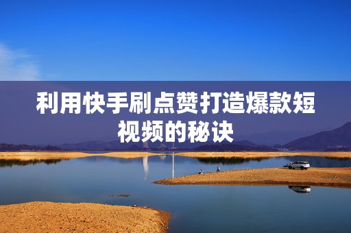 利用快手刷点赞打造爆款短视频的秘诀