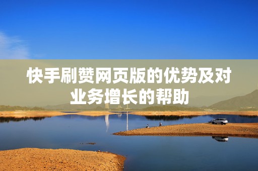 快手刷赞网页版的优势及对业务增长的帮助