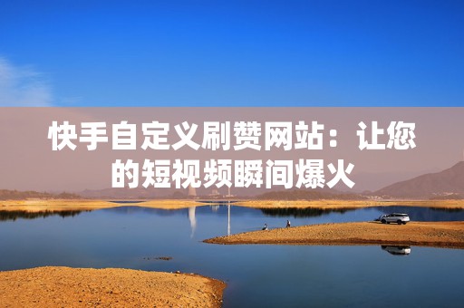 快手自定义刷赞网站：让您的短视频瞬间爆火