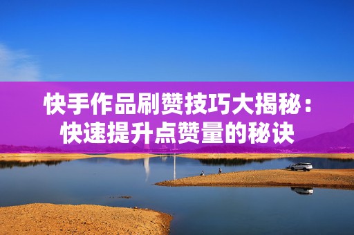 快手作品刷赞技巧大揭秘：快速提升点赞量的秘诀