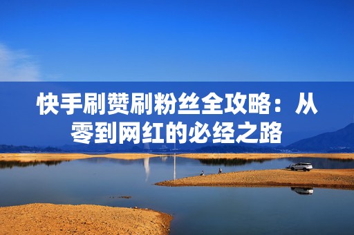 快手刷赞刷粉丝全攻略：从零到网红的必经之路