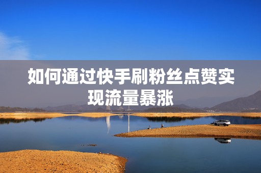 如何通过快手刷粉丝点赞实现流量暴涨