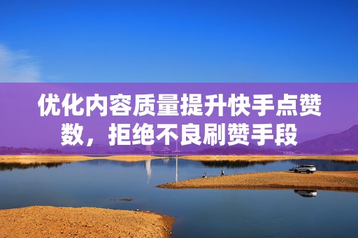 优化内容质量提升快手点赞数，拒绝不良刷赞手段