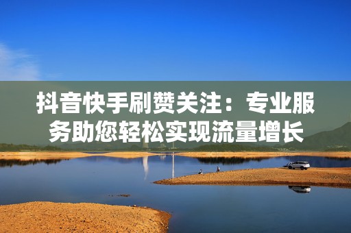 抖音快手刷赞关注：专业服务助您轻松实现流量增长
