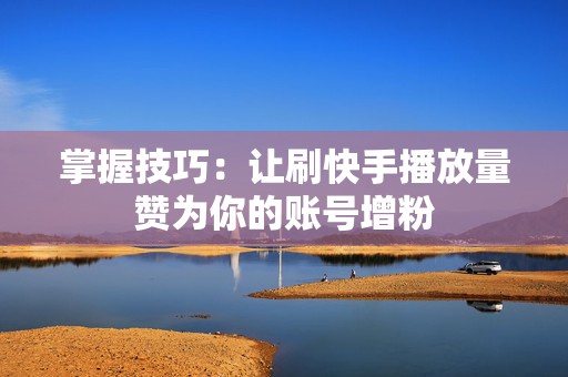 掌握技巧：让刷快手播放量赞为你的账号增粉