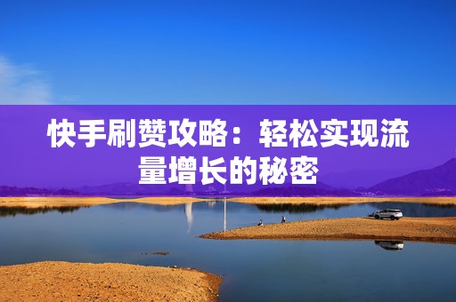 快手刷赞攻略：轻松实现流量增长的秘密