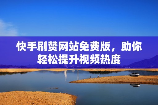 快手刷赞网站免费版，助你轻松提升视频热度