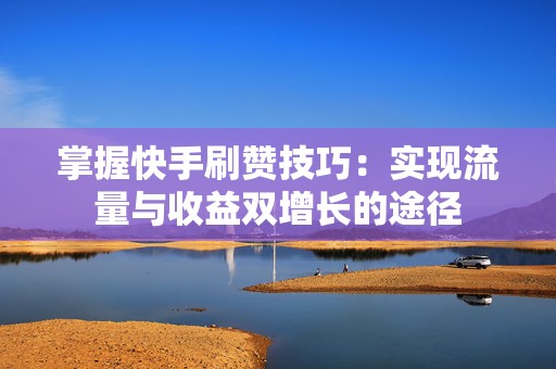 掌握快手刷赞技巧：实现流量与收益双增长的途径
