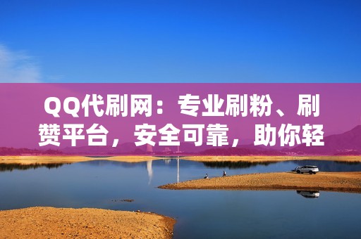 QQ代刷网：专业刷粉、刷赞平台，安全可靠，助你轻松破圈