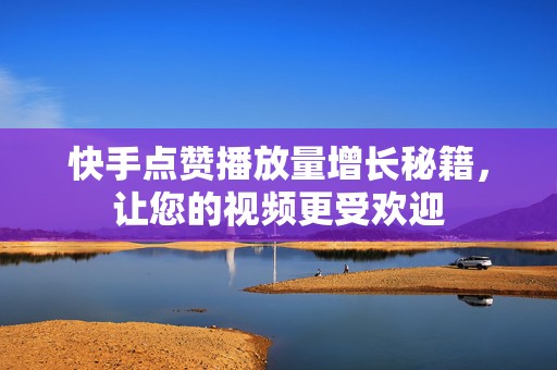 快手点赞播放量增长秘籍，让您的视频更受欢迎