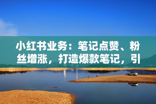 小红书业务：笔记点赞、粉丝增涨，打造爆款笔记，引领社交潮流