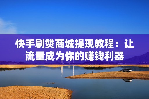 快手刷赞商城提现教程:让流量成为你的赚钱利器 快手刷赞商城提现教程:让流量成为你的赚钱利器