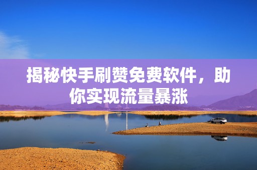 揭秘快手刷赞免费软件，助你实现流量暴涨