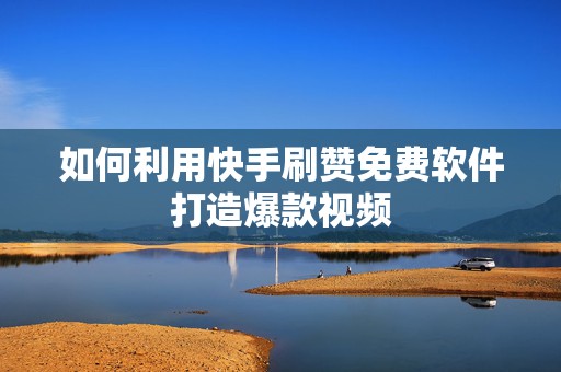 如何利用快手刷赞免费软件打造爆款视频