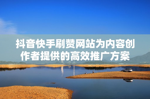 抖音快手刷赞网站为内容创作者提供的高效推广方案