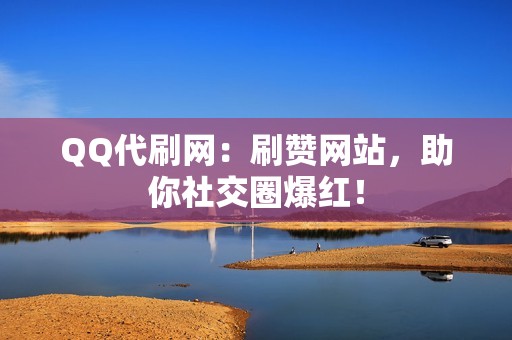 QQ代刷网：刷赞网站，助你社交圈爆红！