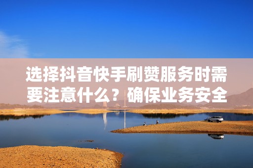 选择抖音快手刷赞服务时需要注意什么？确保业务安全提升