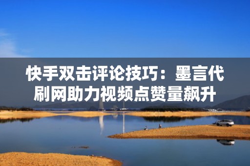 快手双击评论技巧：墨言代刷网助力视频点赞量飙升