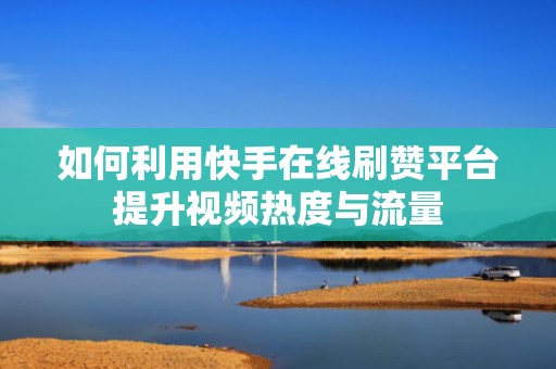 如何利用快手在线刷赞平台提升视频热度与流量