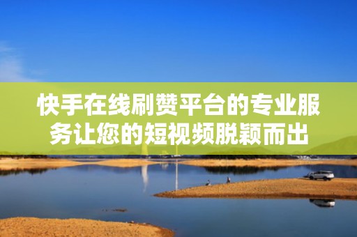 快手在线刷赞平台的专业服务让您的短视频脱颖而出