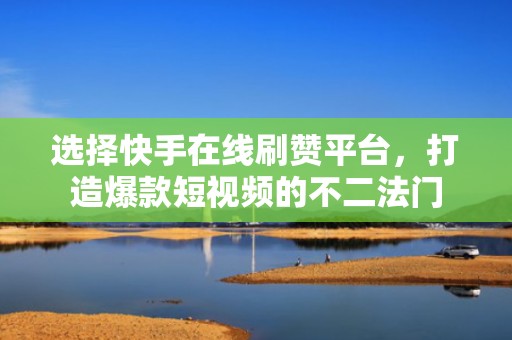 选择快手在线刷赞平台，打造爆款短视频的不二法门