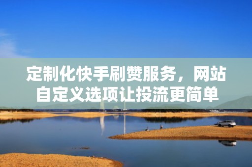 定制化快手刷赞服务，网站自定义选项让投流更简单