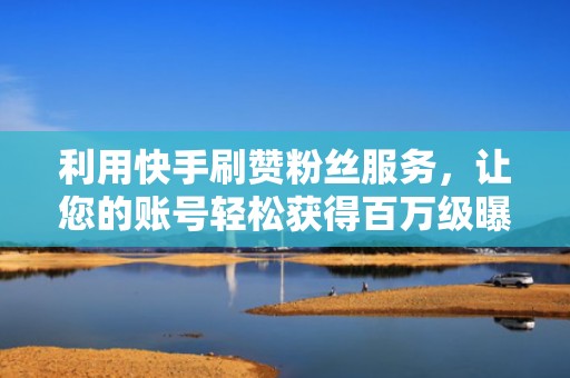 利用快手刷赞粉丝服务，让您的账号轻松获得百万级曝光
