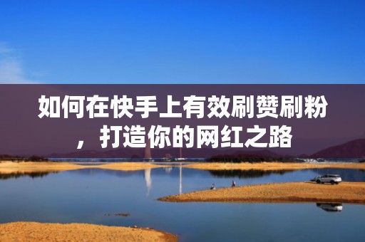 如何在快手上有效刷赞刷粉，打造你的网红之路