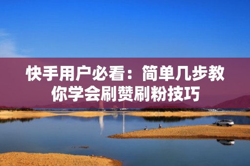 快手用户必看：简单几步教你学会刷赞刷粉技巧