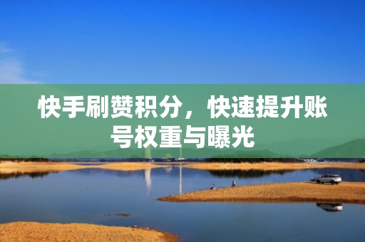 快手刷赞积分，快速提升账号权重与曝光