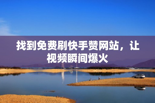 找到免费刷快手赞网站，让视频瞬间爆火