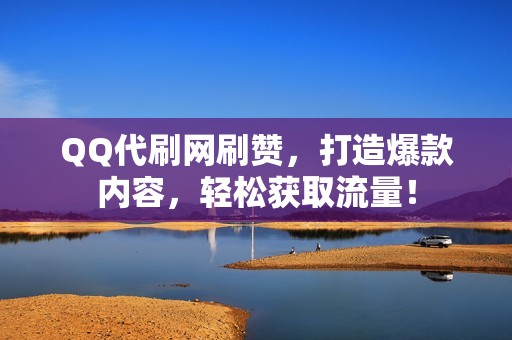 QQ代刷网刷赞，打造爆款内容，轻松获取流量！