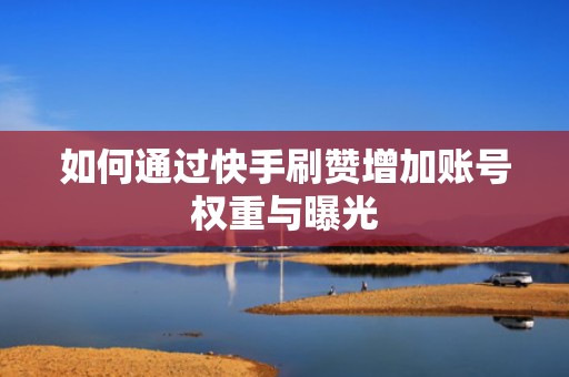 如何通过快手刷赞增加账号权重与曝光