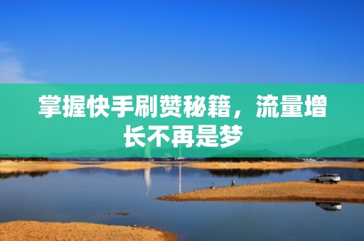掌握快手刷赞秘籍，流量增长不再是梦