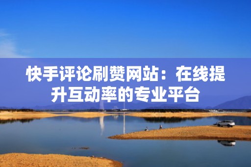 快手评论刷赞网站：在线提升互动率的专业平台