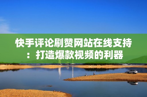 快手评论刷赞网站在线支持：打造爆款视频的利器