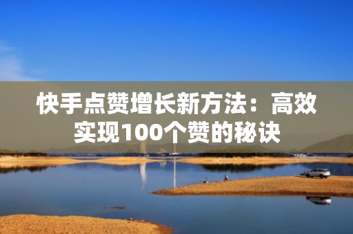 快手点赞增长新方法：高效实现100个赞的秘诀