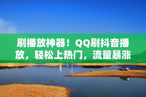 刷播放神器！QQ刷抖音播放，轻松上热门，流量暴涨！