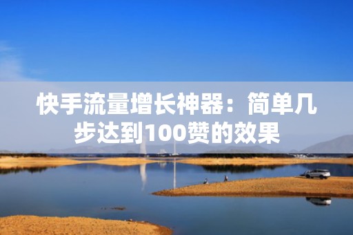 快手流量增长神器：简单几步达到100赞的效果