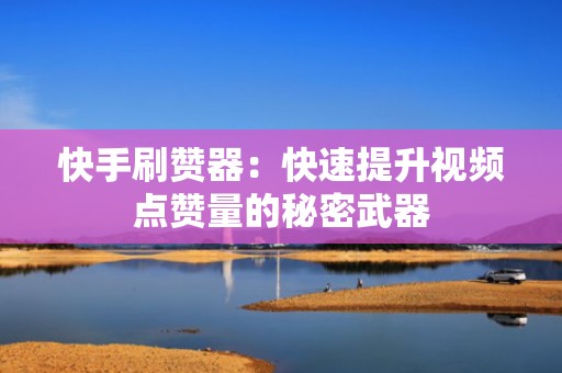 快手刷赞器：快速提升视频点赞量的秘密武器