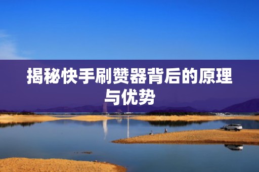揭秘快手刷赞器背后的原理与优势