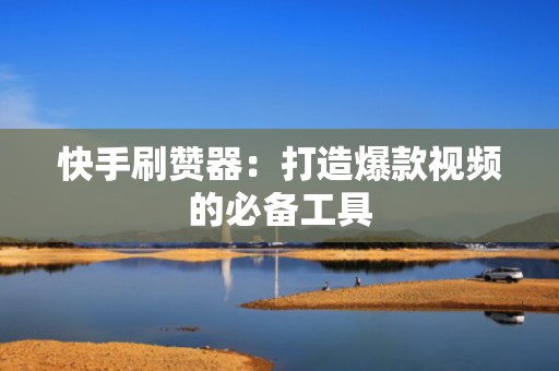 快手刷赞器：打造爆款视频的必备工具
