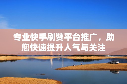 专业快手刷赞平台推广，助您快速提升人气与关注
