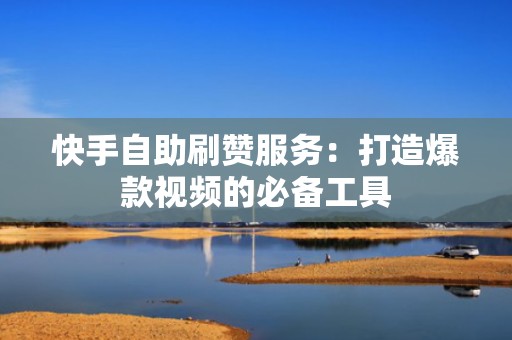 快手自助刷赞服务：打造爆款视频的必备工具