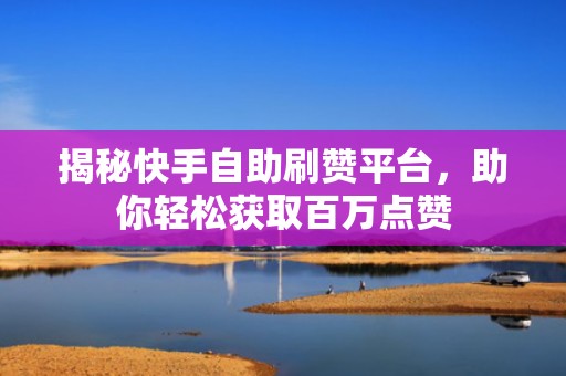 揭秘快手自助刷赞平台，助你轻松获取百万点赞