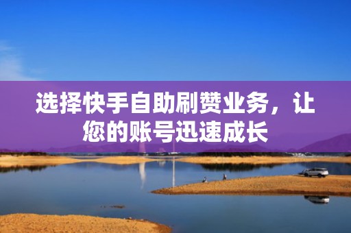 选择快手自助刷赞业务，让您的账号迅速成长