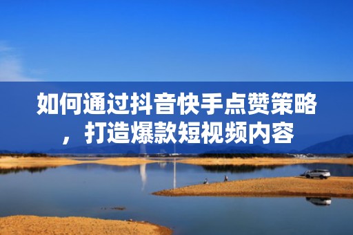 如何通过抖音快手点赞策略，打造爆款短视频内容